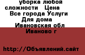 уборка любой сложности › Цена ­ 250 - Все города Услуги » Для дома   . Ивановская обл.,Иваново г.